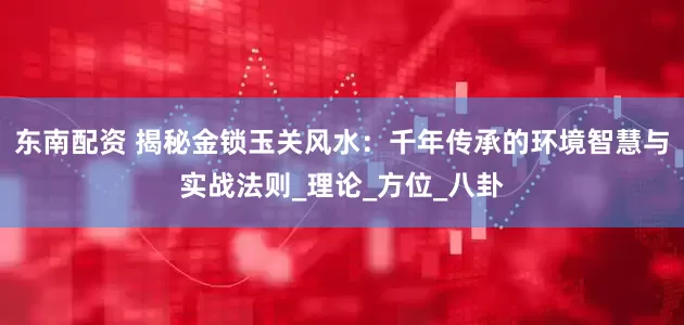 东南配资 揭秘金锁玉关风水：千年传承的环境智慧与实战法则_理论_方位_八卦