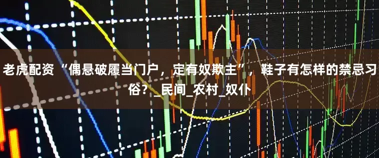 老虎配资 “偶悬破履当门户，定有奴欺主”，鞋子有怎样的禁忌习俗？_民间_农村_奴仆