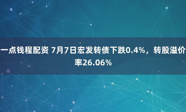 一点钱程配资 7月7日宏发转债下跌0.4%，转股溢价率26.06%