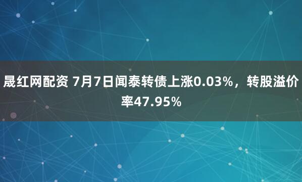 晟红网配资 7月7日闻泰转债上涨0.03%，转股溢价率47.95%