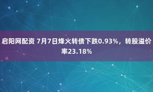 启阳网配资 7月7日烽火转债下跌0.93%，转股溢价率23.18%