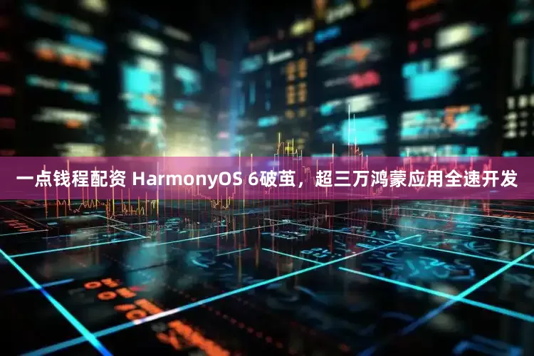 一点钱程配资 HarmonyOS 6破茧，超三万鸿蒙应用全速开发