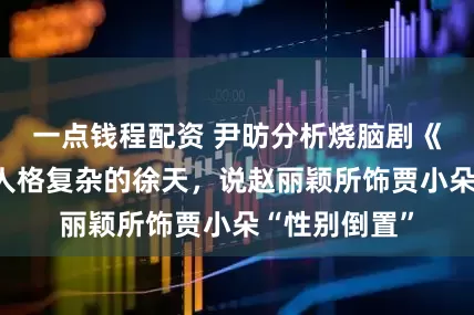 一点钱程配资 尹昉分析烧脑剧《在人间》里人格复杂的徐天，说赵丽颖所饰贾小朵“性别倒置”