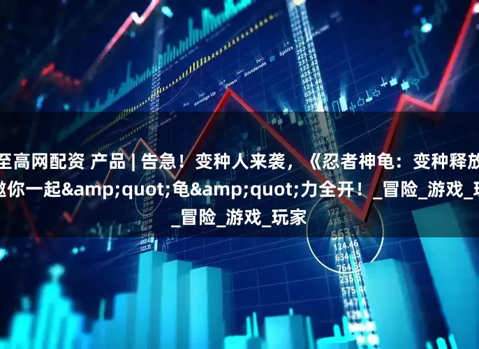 至高网配资 产品 | 告急！变种人来袭，《忍者神龟：变种释放》邀你一起"龟"力全开！_冒险_游戏_玩家