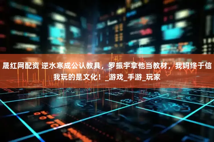 晟红网配资 逆水寒成公认教具，罗振宇拿他当教材，我妈终于信我玩的是文化！_游戏_手游_玩家