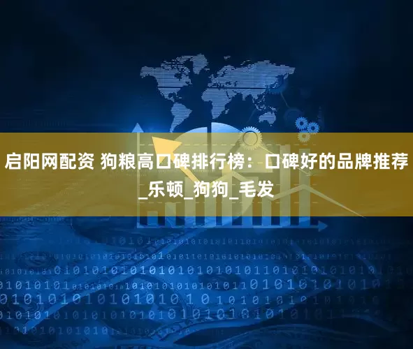 启阳网配资 狗粮高口碑排行榜：口碑好的品牌推荐_乐顿_狗狗_毛发