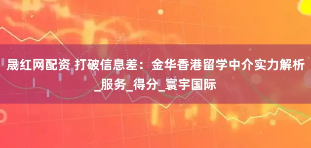 晟红网配资 打破信息差：金华香港留学中介实力解析_服务_得分_寰宇国际