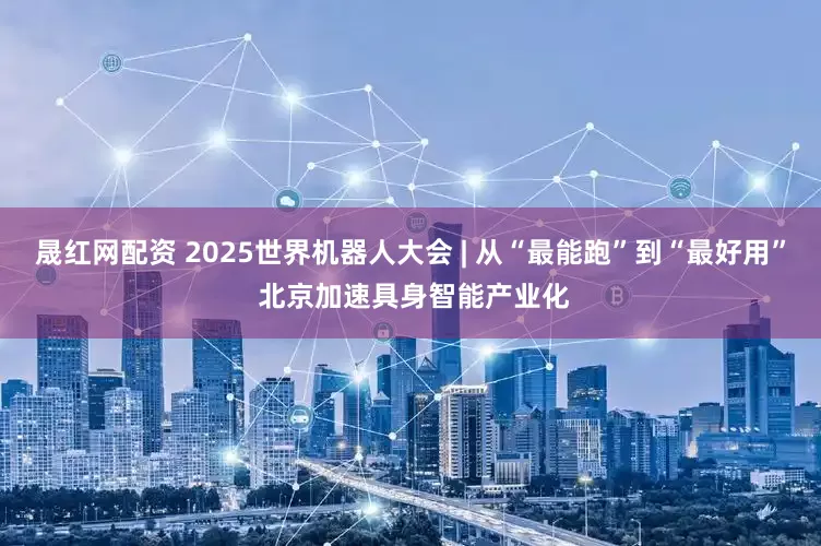 晟红网配资 2025世界机器人大会 | 从“最能跑”到“最好用” 北京加速具身智能产业化