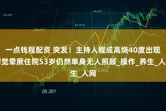 一点钱程配资 突发！主持人程成高烧40度出现幻觉晕厥住院53岁仍然单身无人照顾_操作_养生_人间
