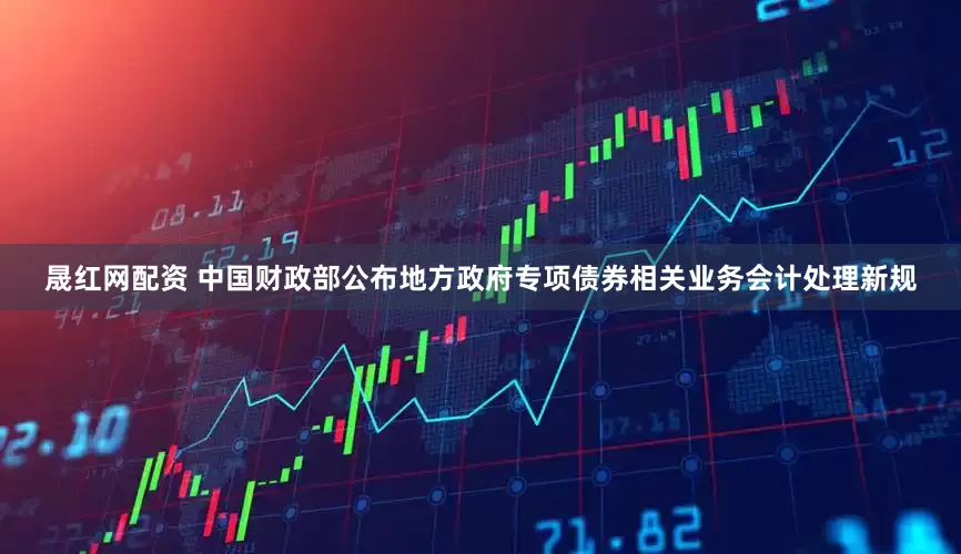 晟红网配资 中国财政部公布地方政府专项债券相关业务会计处理新规