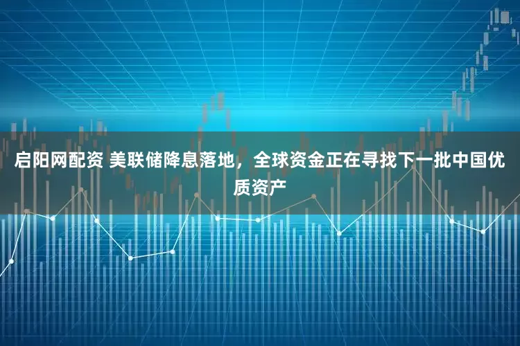 启阳网配资 美联储降息落地，全球资金正在寻找下一批中国优质资产