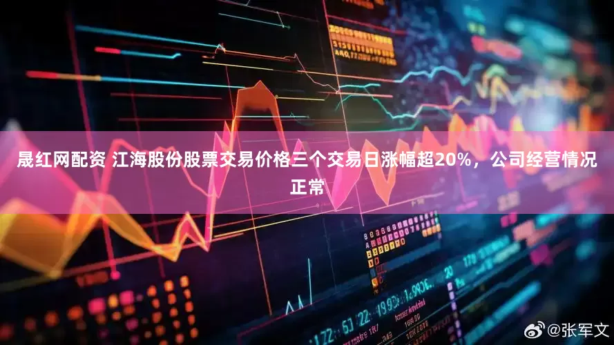 晟红网配资 江海股份股票交易价格三个交易日涨幅超20%，公司经营情况正常