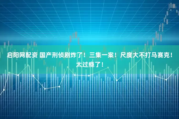 启阳网配资 国产刑侦剧炸了！三集一案！尺度大不打马赛克！太过瘾了！
