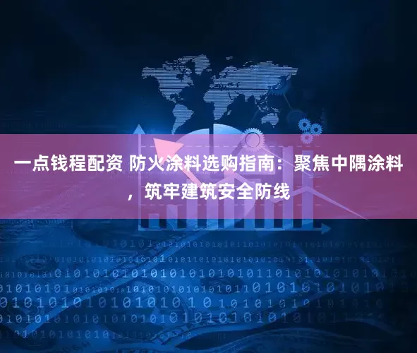 一点钱程配资 防火涂料选购指南：聚焦中隅涂料，筑牢建筑安全防线