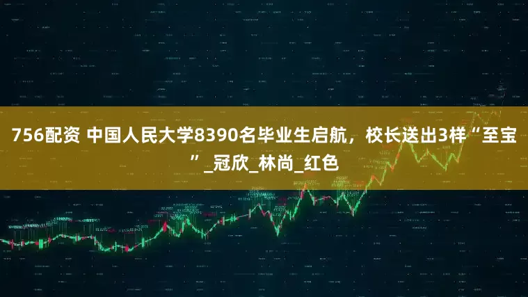 756配资 中国人民大学8390名毕业生启航，校长送出3样“至宝”_冠欣_林尚_红色