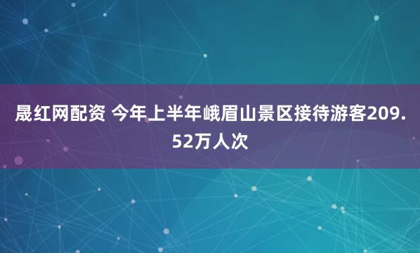 晟红网配资 今年上半年峨眉山景区接待游客209.52万人次