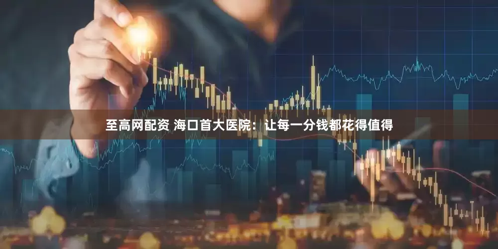至高网配资 海口首大医院：让每一分钱都花得值得