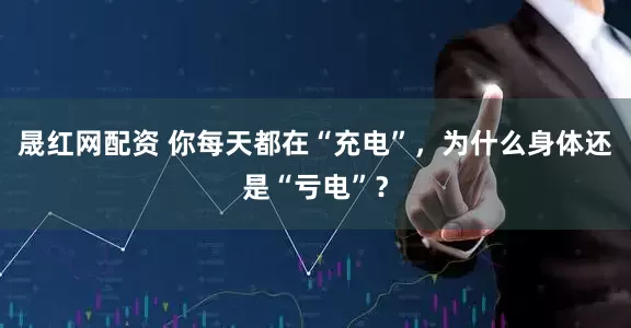 晟红网配资 你每天都在“充电”，为什么身体还是“亏电”？