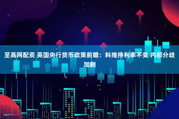 至高网配资 英国央行货币政策前瞻：料维持利率不变 内部分歧加剧