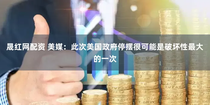 晟红网配资 美媒：此次美国政府停摆很可能是破坏性最大的一次