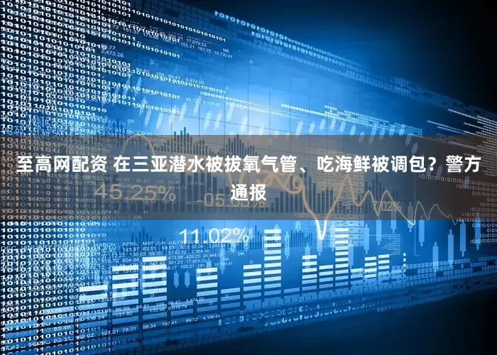 至高网配资 在三亚潜水被拔氧气管、吃海鲜被调包？警方通报
