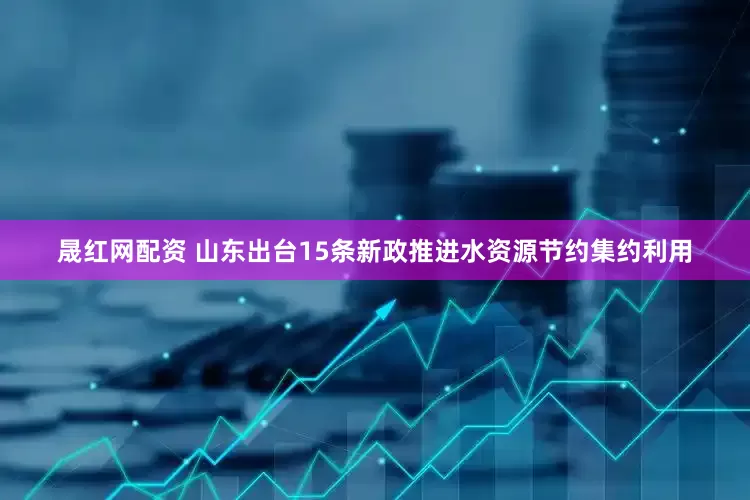 晟红网配资 山东出台15条新政推进水资源节约集约利用