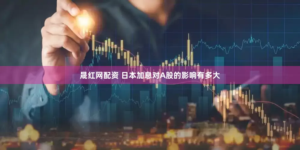晟红网配资 日本加息对A股的影响有多大