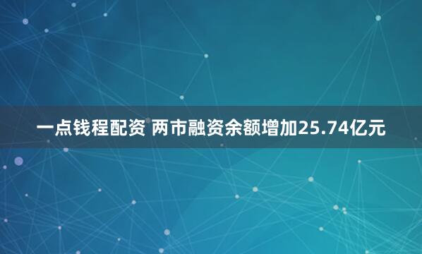 一点钱程配资 两市融资余额增加25.74亿元