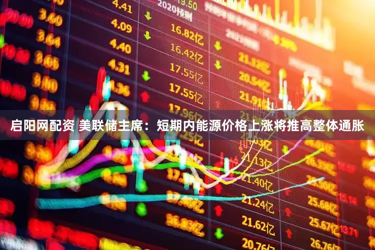 启阳网配资 美联储主席：短期内能源价格上涨将推高整体通胀